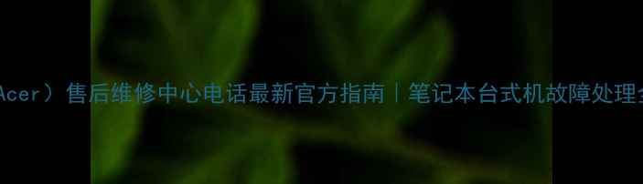 图片 📱宏基（Acer）售后维修中心电话最新官方指南｜笔记本台式机故障处理全攻略🔧2