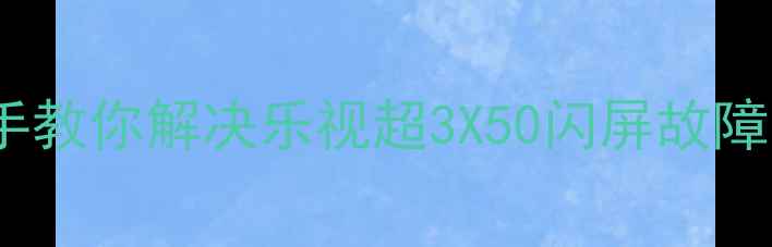 图片 📱家电急救站｜手把手教你解决乐视超3X50闪屏故障（附官方维修视频）2