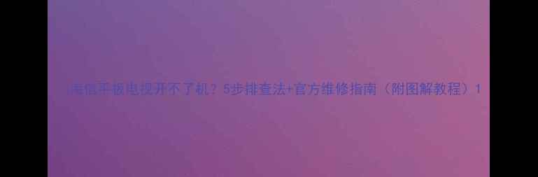 图片 📱海信平板电视开不了机？5步排查法+官方维修指南（附图解教程）1