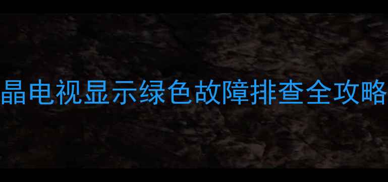 图片 📱海信电视绿屏怎么办？液晶电视显示绿色故障排查全攻略（附解决方法+维护技巧）2