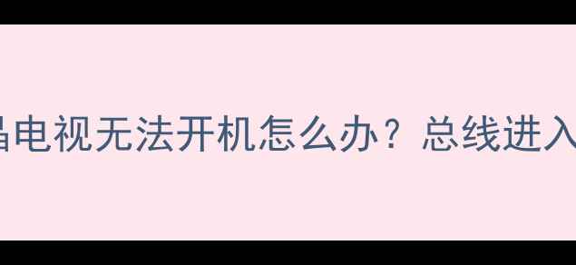 图片 📱海尔液晶电视无法开机怎么办？总线进入操作全💡2
