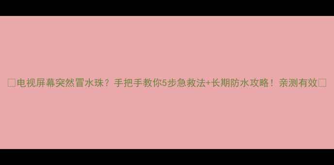 图片 📱电视屏幕突然冒水珠？手把手教你5步急救法+长期防水攻略！亲测有效✅