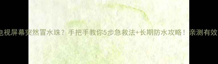 图片 📱电视屏幕突然冒水珠？手把手教你5步急救法+长期防水攻略！亲测有效✅2