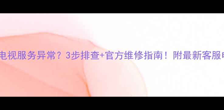 图片 📱索尼电视服务异常？3步排查+官方维修指南！附最新客服电话🔧1