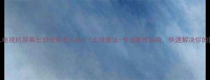 图片 📱📺TCL电视机屏幕出现线条怎么办？5步排查法+专业维修指南，快速解决你的困扰！1