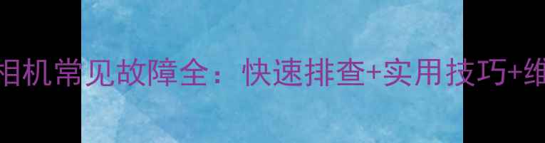 图片 📸8262d相机常见故障全：快速排查+实用技巧+维护指南1