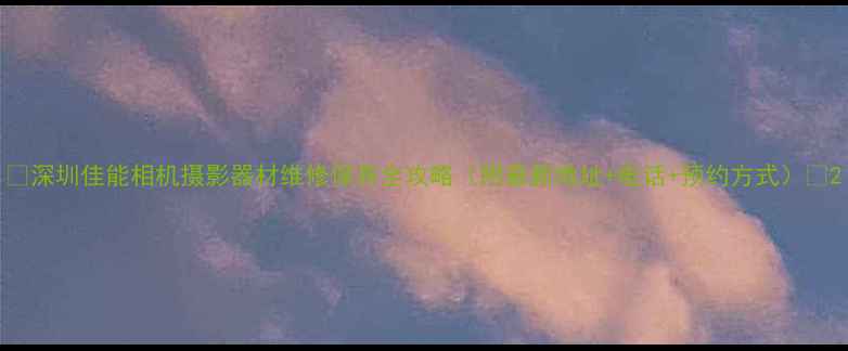 图片 📸深圳佳能相机摄影器材维修保养全攻略（附最新地址+电话+预约方式）🔧2