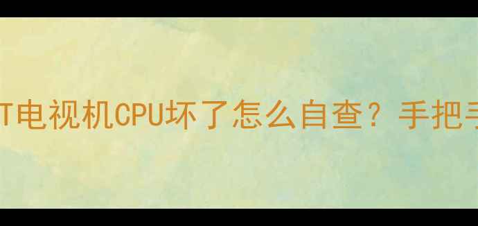 图片 📺5大明显征兆+维修全攻略CRT电视机CPU坏了怎么自查？手把手教你判断故障+省钱维修指南