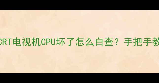 图片 📺5大明显征兆+维修全攻略CRT电视机CPU坏了怎么自查？手把手教你判断故障+省钱维修指南2