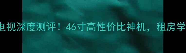 图片 📺LCD46GE50A电视深度测评！46寸高性价比神机，租房学生党闭眼入💰1