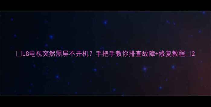 图片 📺LG电视突然黑屏不开机？手把手教你排查故障+修复教程🔧2