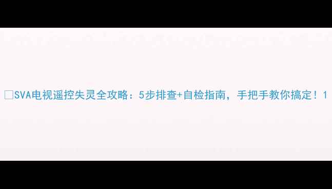 图片 📺SVA电视遥控失灵全攻略：5步排查+自检指南，手把手教你搞定！1