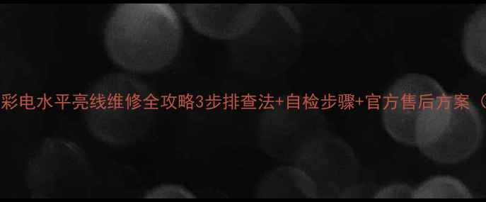 图片 📺T21SE358彩电水平亮线维修全攻略3步排查法+自检步骤+官方售后方案（附电路图）