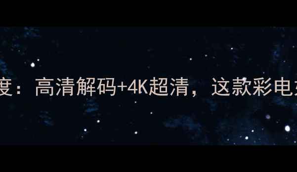 图片 📺TCLLA78041芯片电视深度：高清解码+4K超清，这款彩电如何成为家庭娱乐新宠？2
