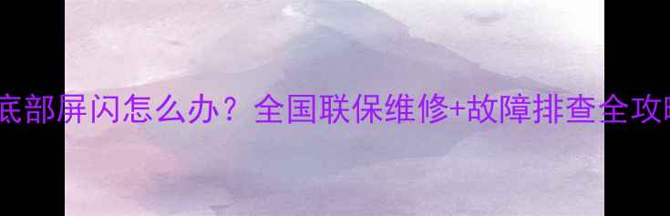 图片 📺TCL液晶电视底部屏闪怎么办？全国联保维修+故障排查全攻略（附视频）🔧