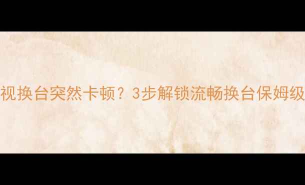 图片 📺TCL电视换台突然卡顿？3步解锁流畅换台保姆级教程🔧1