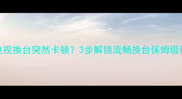 图片 📺TCL电视换台突然卡顿？3步解锁流畅换台保姆级教程🔧2