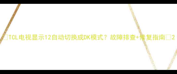 图片 📺TCL电视显示12自动切换成DK模式？故障排查+修复指南🔧2
