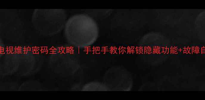 图片 📺TCL电视维护密码全攻略｜手把手教你解锁隐藏功能+故障自检🔒1