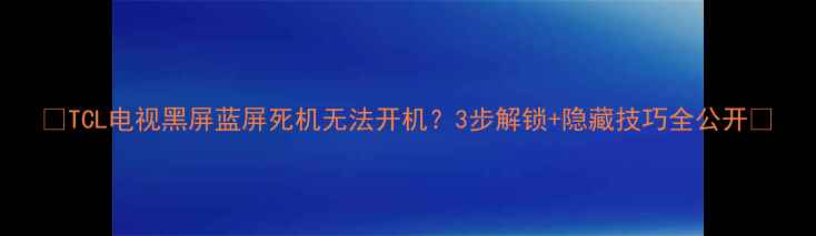 图片 📺TCL电视黑屏蓝屏死机无法开机？3步解锁+隐藏技巧全公开🔑