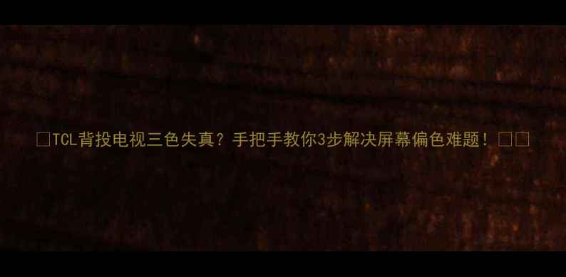 图片 📺TCL背投电视三色失真？手把手教你3步解决屏幕偏色难题！⚠️