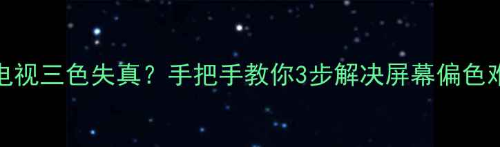 图片 📺TCL背投电视三色失真？手把手教你3步解决屏幕偏色难题！⚠️2
