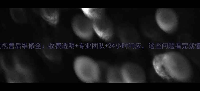图片 📺lg电视售后维修全：收费透明+专业团队+24小时响应，这些问题看完就懂了！2