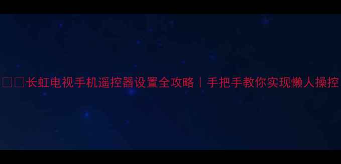 图片 📺✨长虹电视手机遥控器设置全攻略｜手把手教你实现懒人操控