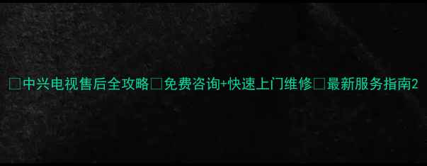 图片 📺中兴电视售后全攻略✅免费咨询+快速上门维修🔧最新服务指南2
