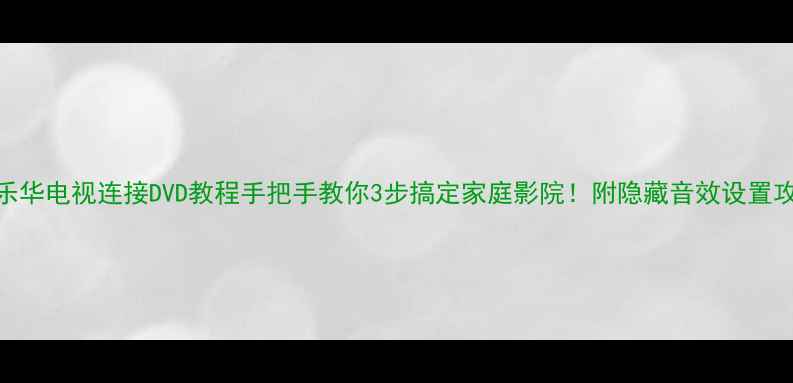 图片 📺乐华电视连接DVD教程手把手教你3步搞定家庭影院！附隐藏音效设置攻略