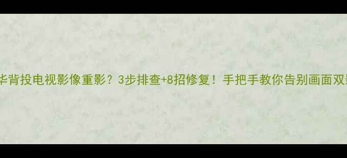 图片 📺乐华背投电视影像重影？3步排查+8招修复！手把手教你告别画面双影🔧1