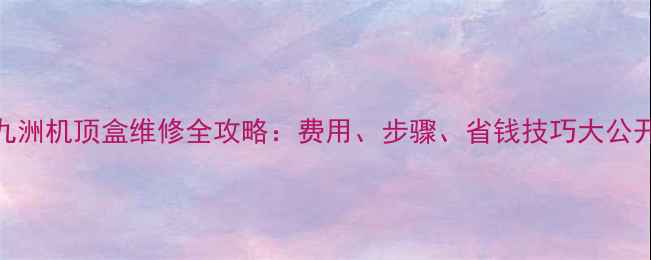 图片 📺九洲机顶盒维修全攻略：费用、步骤、省钱技巧大公开💰