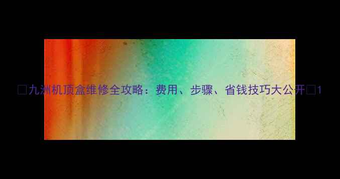 图片 📺九洲机顶盒维修全攻略：费用、步骤、省钱技巧大公开💰1