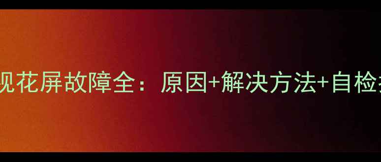 图片 📺创维液晶电视花屏故障全：原因+解决方法+自检指南（附图）1