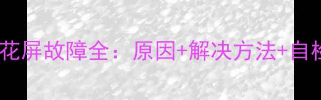 图片 📺创维液晶电视花屏故障全：原因+解决方法+自检指南（附图）2