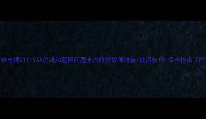 图片 📺创维电视21T15AA总线和蓝屏问题全攻略附故障排查+使用技巧+保养指南（附图）