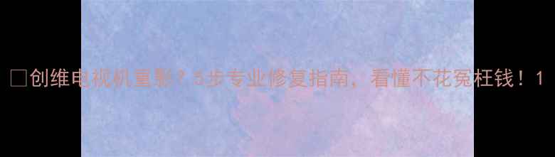 图片 📺创维电视机重影？5步专业修复指南，看懂不花冤枉钱！1
