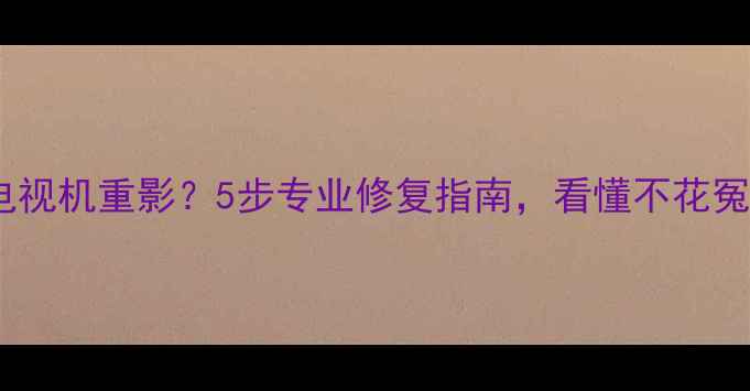 图片 📺创维电视机重影？5步专业修复指南，看懂不花冤枉钱！2