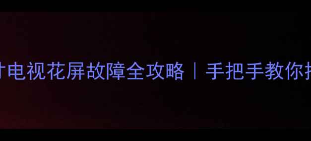 图片 📺康佳32寸电视花屏故障全攻略｜手把手教你排查维修🔧