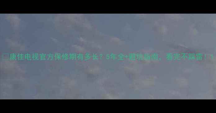 图片 📺康佳电视官方保修期有多长？5年全+避坑指南，看完不踩雷！1
