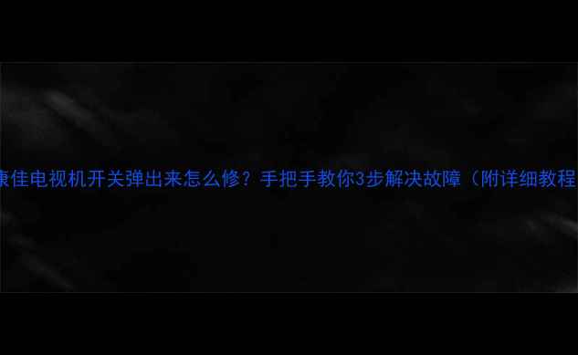 图片 📺康佳电视机开关弹出来怎么修？手把手教你3步解决故障（附详细教程）2