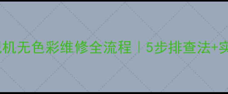 图片 📺彩色电视机无色彩维修全流程｜5步排查法+实用技巧🔧1