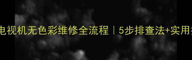 图片 📺彩色电视机无色彩维修全流程｜5步排查法+实用技巧🔧2