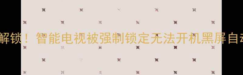图片 📺手把手教你解锁！智能电视被强制锁定无法开机黑屏自动锁定全攻略2
