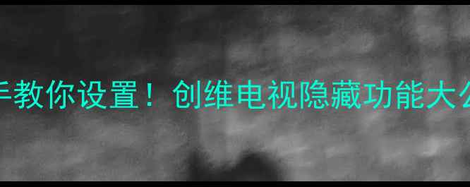 图片 📺手把手教你设置！创维电视隐藏功能大公开🎮✨