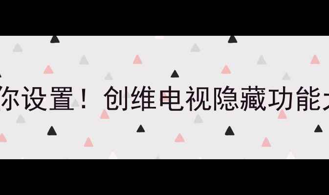 图片 📺手把手教你设置！创维电视隐藏功能大公开🎮✨1