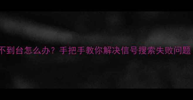 图片 📺救命！长虹电视搜不到台怎么办？手把手教你解决信号搜索失败问题（附超全排查指南）1