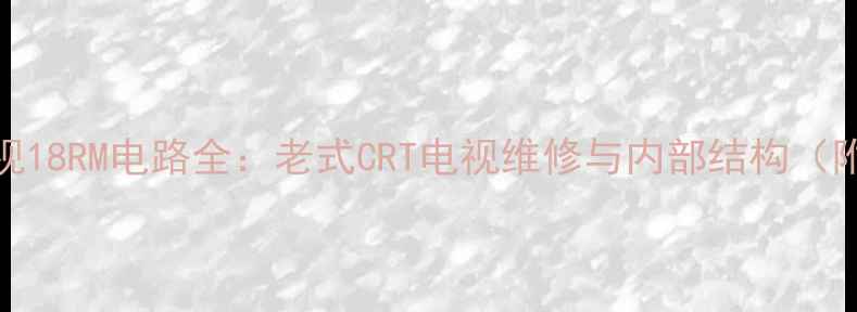 图片 📺显像管电视18RM电路全：老式CRT电视维修与内部结构（附维修图解）