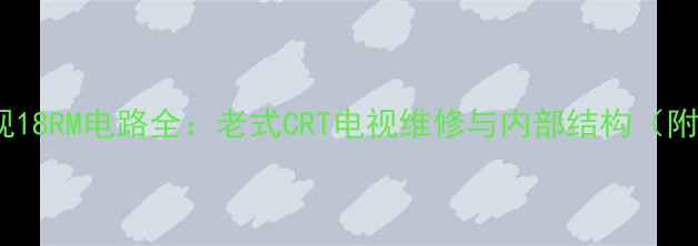 图片 📺显像管电视18RM电路全：老式CRT电视维修与内部结构（附维修图解）2