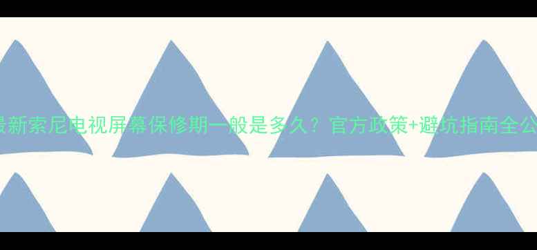 图片 📺最新索尼电视屏幕保修期一般是多久？官方政策+避坑指南全公开2